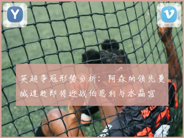 英超争冠形势分析：阿森纳领先曼城追赶即将迎战伯恩利与水晶宫