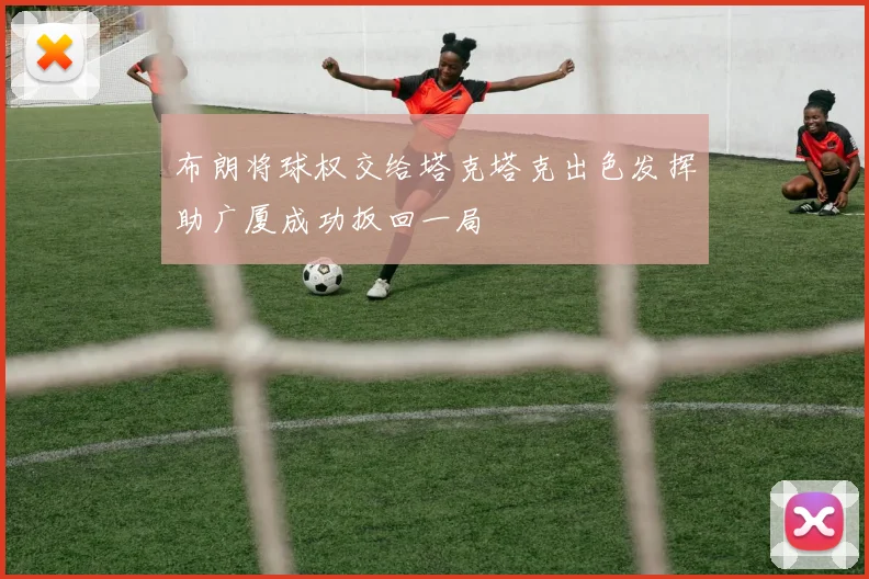 布朗将球权交给塔克塔克出色发挥助广厦成功扳回一局