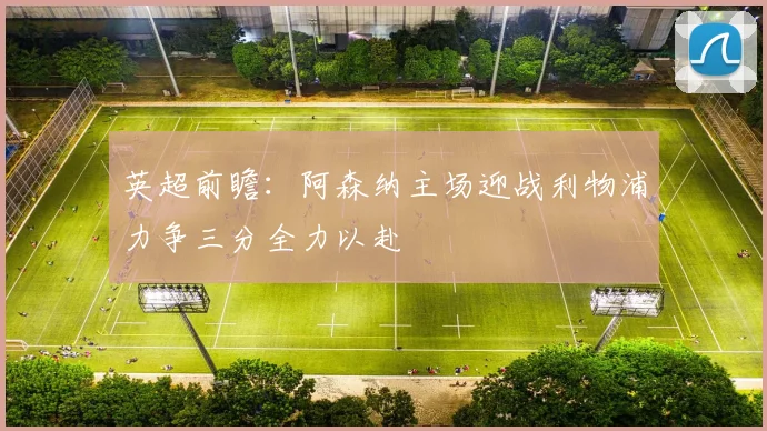 英超前瞻：阿森纳主场迎战利物浦力争三分全力以赴