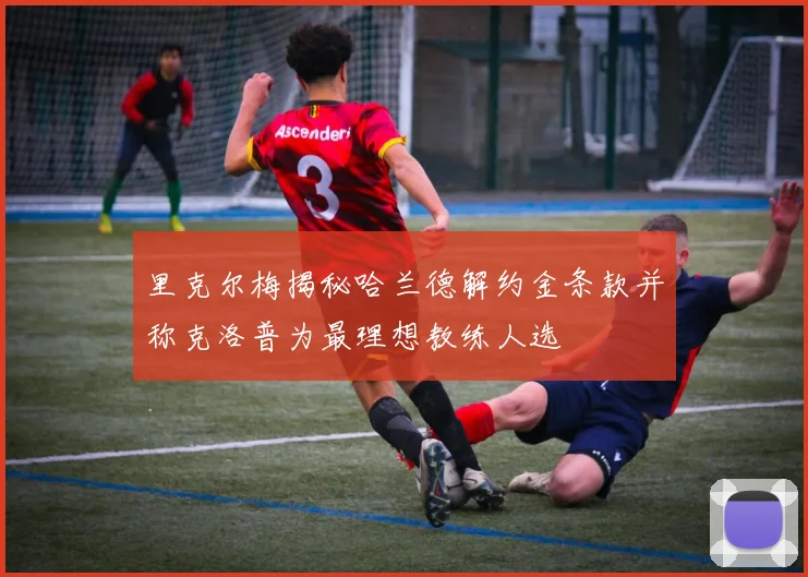 里克尔梅揭秘哈兰德解约金条款并称克洛普为最理想教练人选