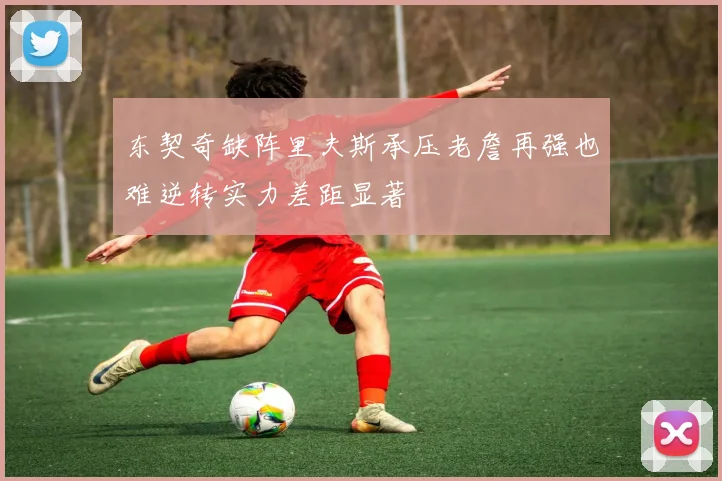 东契奇缺阵里夫斯承压老詹再强也难逆转实力差距显著