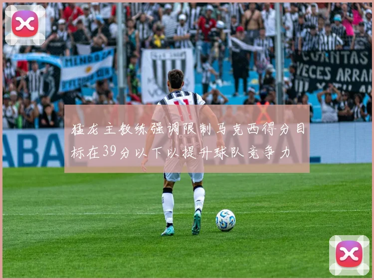 猛龙主教练强调限制马克西得分目标在39分以下以提升球队竞争力