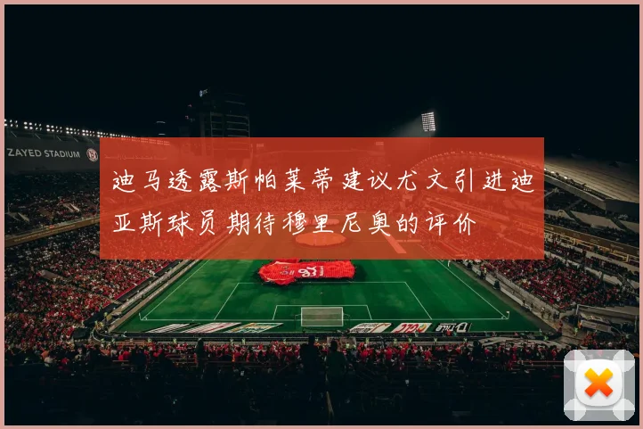 迪马透露斯帕莱蒂建议尤文引进迪亚斯球员期待穆里尼奥的评价