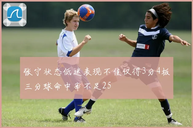 张宁状态低迷表现不佳仅得3分4板三分球命中率不足25
