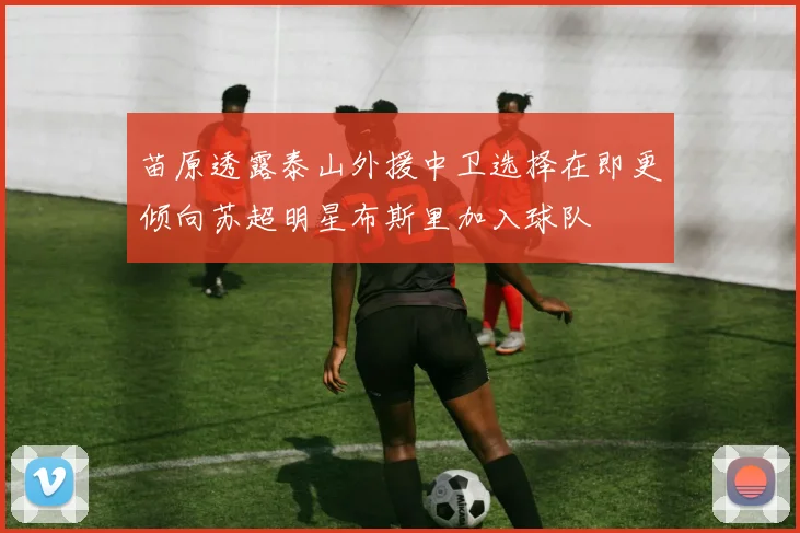 苗原透露泰山外援中卫选择在即更倾向苏超明星布斯里加入球队
