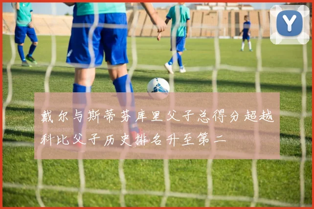 戴尔与斯蒂芬库里父子总得分超越科比父子历史排名升至第二