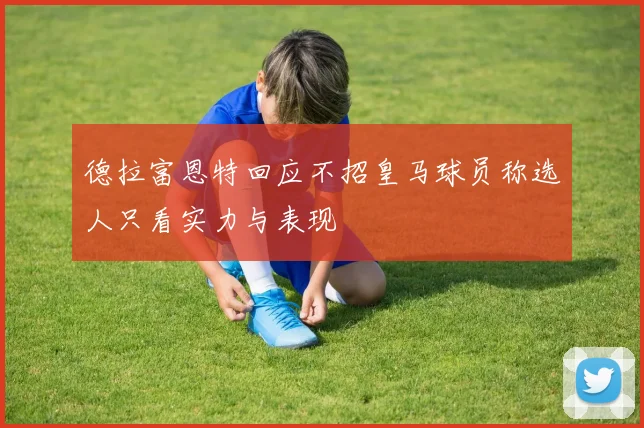 德拉富恩特回应不招皇马球员称选人只看实力与表现