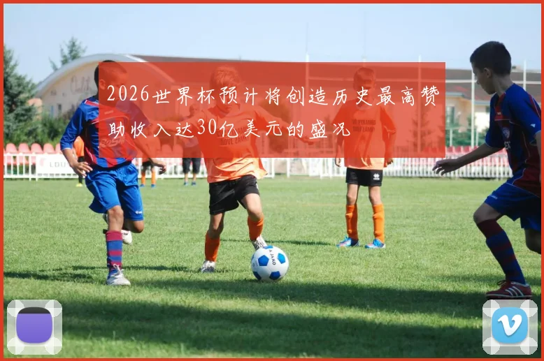 2026世界杯预计将创造历史最高赞助收入达30亿美元的盛况