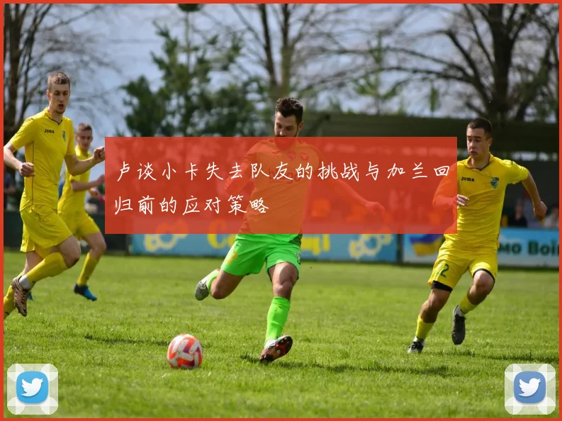 卢谈小卡失去队友的挑战与加兰回归前的应对策略