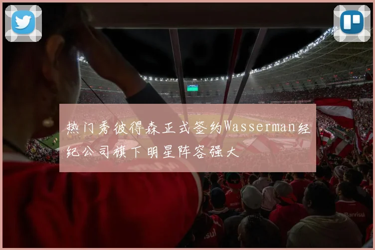 热门秀彼得森正式签约Wasserman经纪公司旗下明星阵容强大