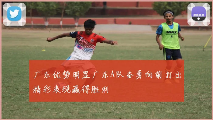 广东优势明显广东A队奋勇向前打出精彩表现赢得胜利